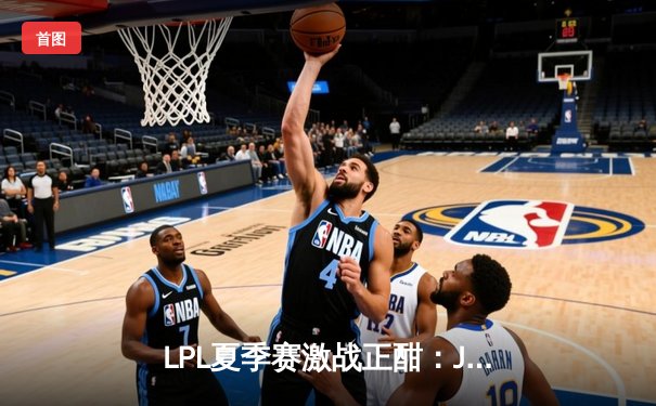 LPL夏季赛激战正酣：JDG鏖战五局险胜TES，Knight关键团战定乾坤