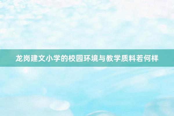 龙岗建文小学的校园环境与教学质料若何样