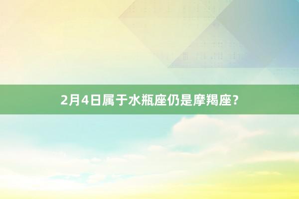 2月4日属于水瓶座仍是摩羯座？