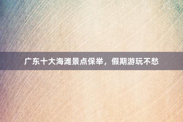 广东十大海滩景点保举，假期游玩不愁