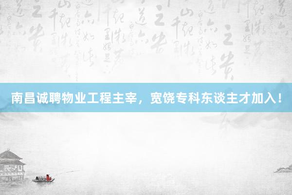 南昌诚聘物业工程主宰，宽饶专科东谈主才加入！