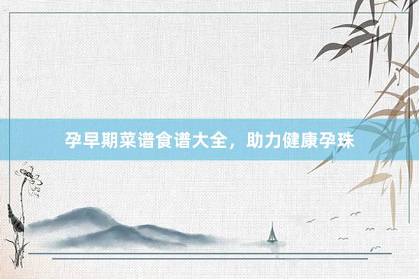 孕早期菜谱食谱大全，助力健康孕珠