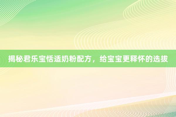 揭秘君乐宝恬适奶粉配方，给宝宝更释怀的选拔