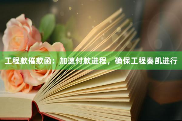工程款催款函：加速付款进程，确保工程奏凯进行