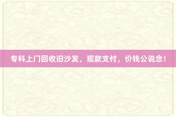 专科上门回收旧沙发，现款支付，价钱公说念！