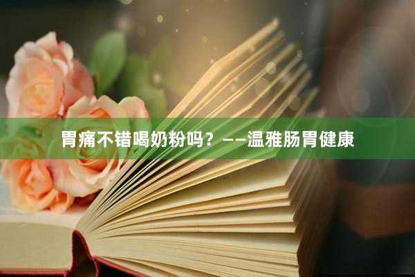胃痛不错喝奶粉吗？——温雅肠胃健康