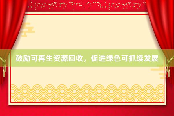 鼓励可再生资源回收，促进绿色可抓续发展