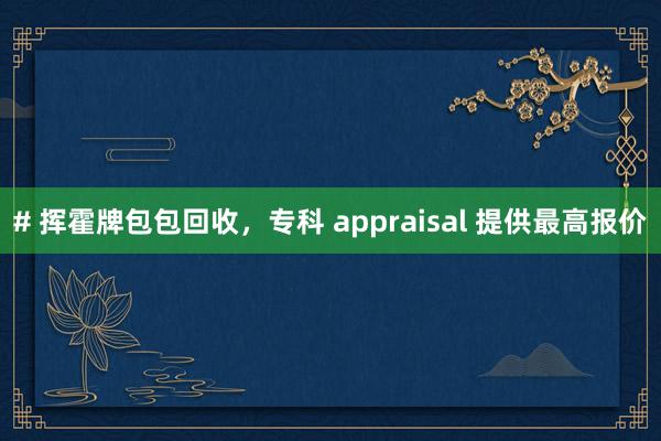 # 挥霍牌包包回收，专科 appraisal 提供最高报价