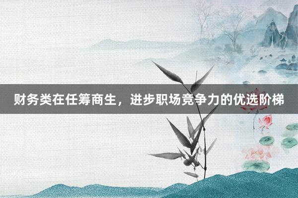 财务类在任筹商生，进步职场竞争力的优选阶梯