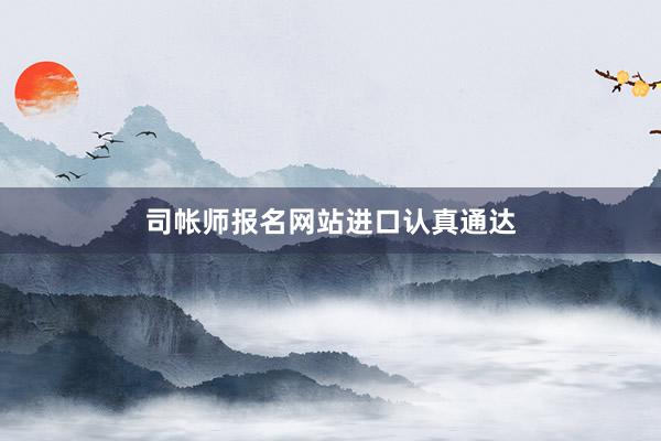 司帐师报名网站进口认真通达