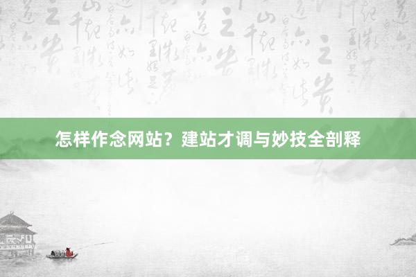 怎样作念网站？建站才调与妙技全剖释