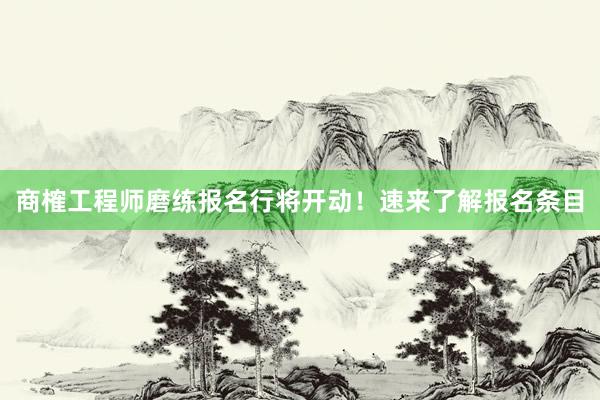 商榷工程师磨练报名行将开动！速来了解报名条目