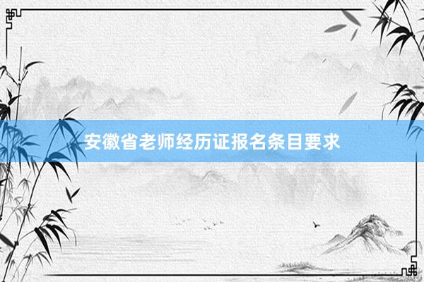 安徽省老师经历证报名条目要求