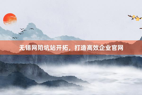无锡网陷坑站开拓，打造高效企业官网