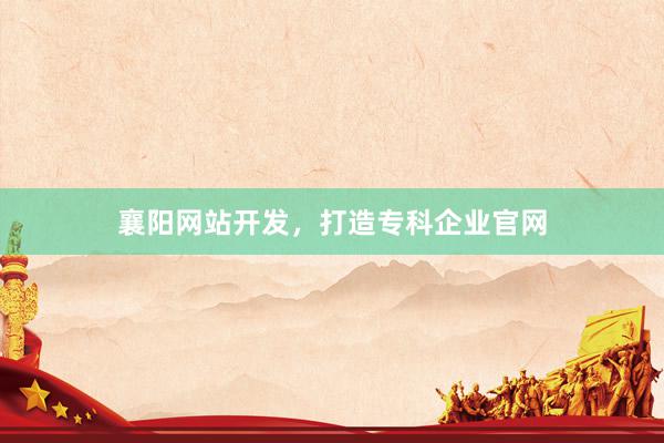 襄阳网站开发，打造专科企业官网
