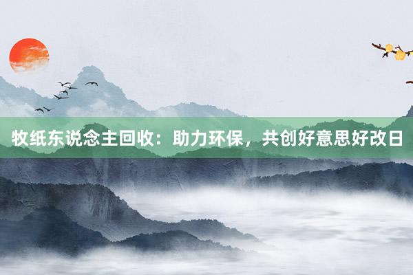 牧纸东说念主回收：助力环保，共创好意思好改日