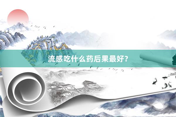 流感吃什么药后果最好？
