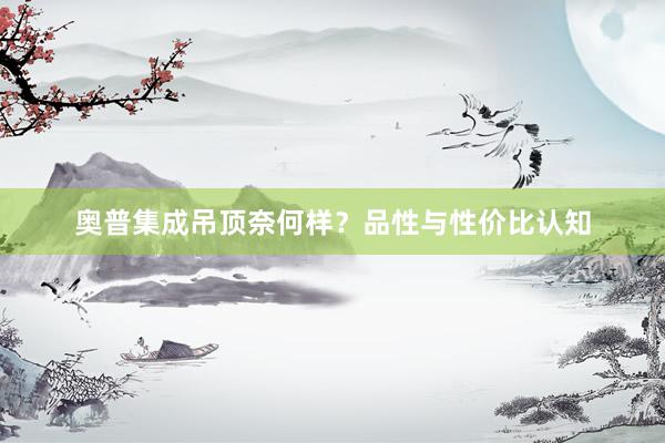奥普集成吊顶奈何样？品性与性价比认知