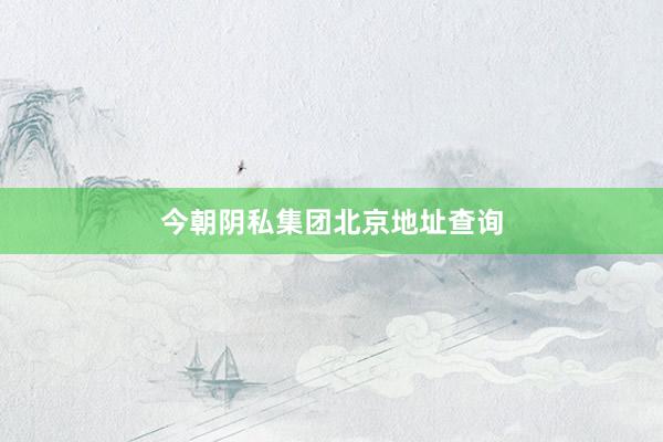 今朝阴私集团北京地址查询