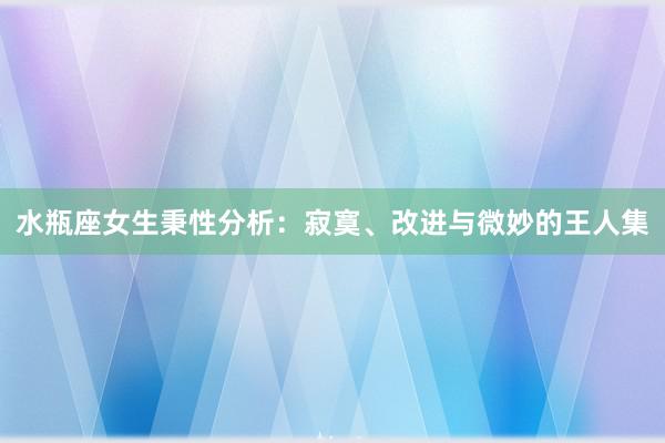 水瓶座女生秉性分析：寂寞、改进与微妙的王人集