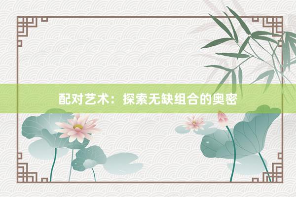 配对艺术：探索无缺组合的奥密