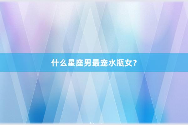 什么星座男最宠水瓶女？