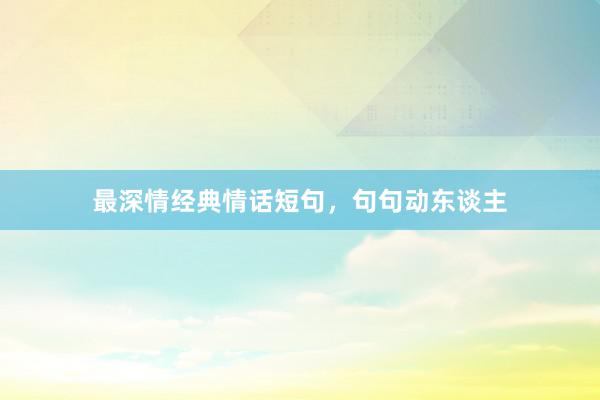 最深情经典情话短句，句句动东谈主