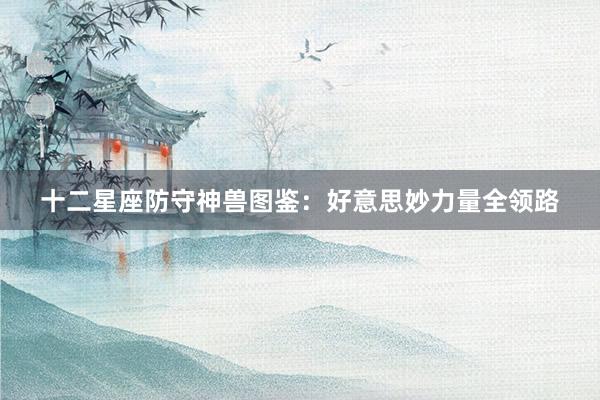 十二星座防守神兽图鉴：好意思妙力量全领路