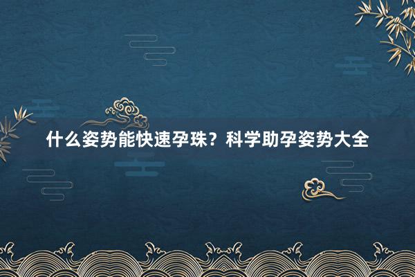什么姿势能快速孕珠？科学助孕姿势大全