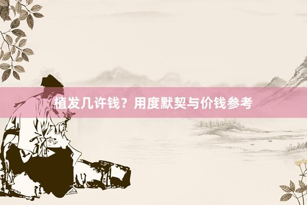 植发几许钱？用度默契与价钱参考