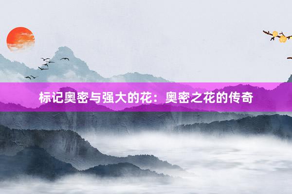 标记奥密与强大的花：奥密之花的传奇