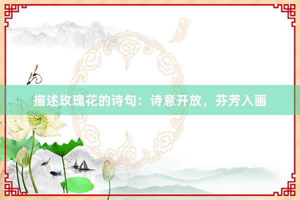 描述玫瑰花的诗句：诗意开放，芬芳入画