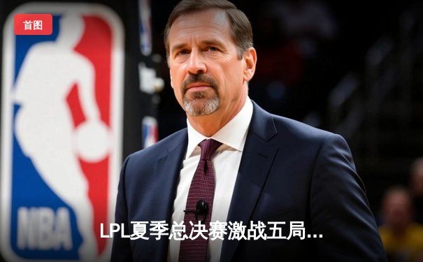 LPL夏季总决赛激战五局，JDG力克BLG成功卫冕