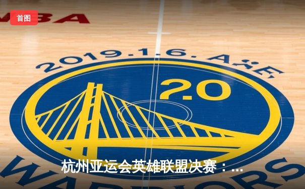 杭州亚运会英雄联盟决赛：中国队3-1逆转韩国队夺金，Knight超神发挥成关键先生