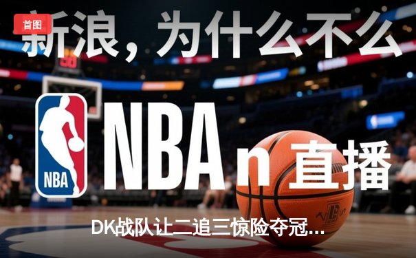 DK战队让二追三惊险夺冠，雷霆杯见证电竞史上又一经典战役