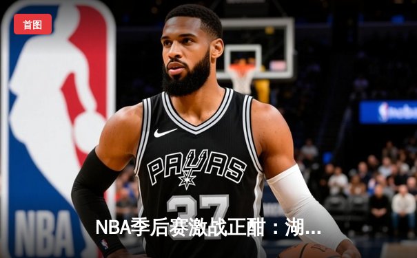 NBA季后赛激战正酣：湖人逆转掘金，詹姆斯关键三分锁定胜局