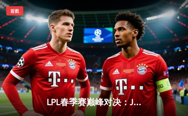 LPL春季赛巅峰对决：JDG鏖战五局险胜TES，Knight沙皇关键大招定乾坤