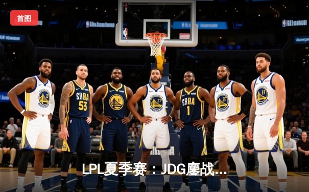 LPL夏季赛：JDG鏖战五局力克TES夺冠，Kanavi盲僧上演终极回旋踢