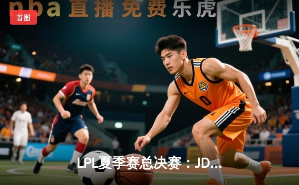 LPL夏季赛总决赛：JDG鏖战五局逆袭TES夺冠 Knight斩获FMVP