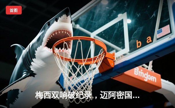 梅西双响破纪录，迈阿密国际逆转奥兰多城挺进季后赛