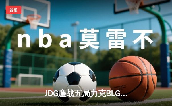 JDG鏖战五局力克BLG，369纳尔天神下凡锁定LPL春决冠军