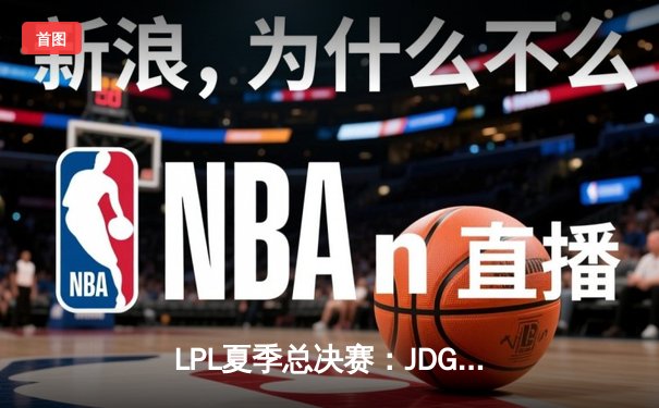 LPL夏季总决赛：JDG鏖战五局力克BLG，成功卫冕联赛冠军