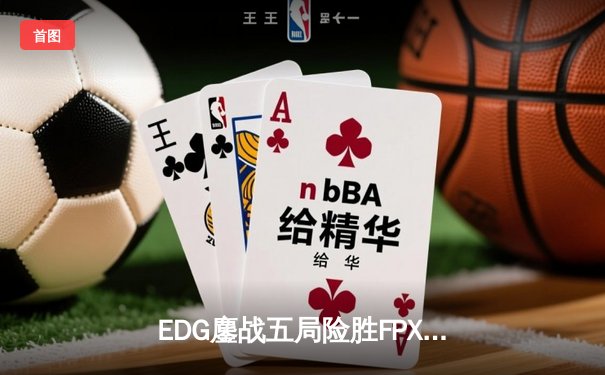 EDG鏖战五局险胜FPX，Viper超神厄斐琉斯锁定LPL季后赛四强席位