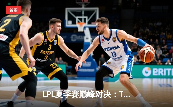 LPL夏季赛巅峰对决：TES鏖战五局力克JDG，JackeyLove超神发挥斩获MVP