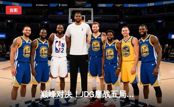 巅峰对决！JDG鏖战五局险胜T1，369关键团战定乾坤