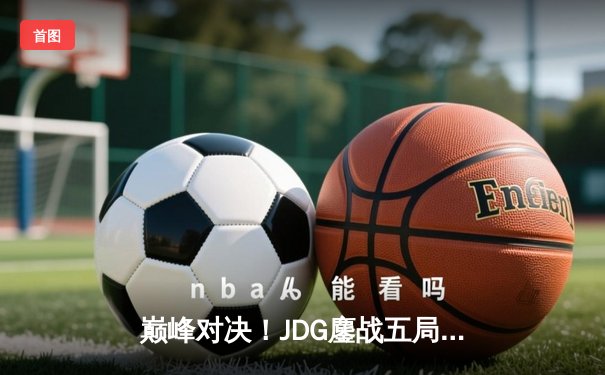 巅峰对决！JDG鏖战五局力克T1，369神级发挥斩获LPL春季赛冠军