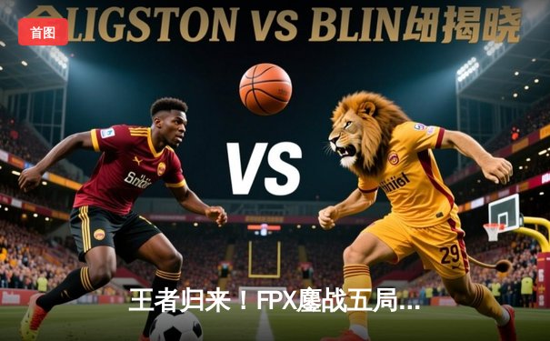 王者归来！FPX鏖战五局力克EDG，勇夺LPL夏季赛总冠军