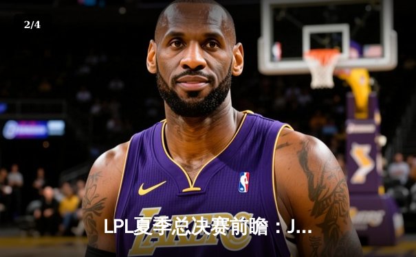 LPL夏季总决赛前瞻：JDG对阵BLG，谁能捧起银龙杯？ - 2