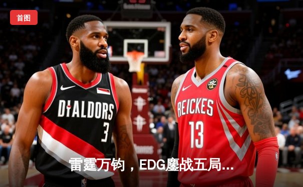 雷霆万钧，EDG鏖战五局力克GEN挺进S13半决赛