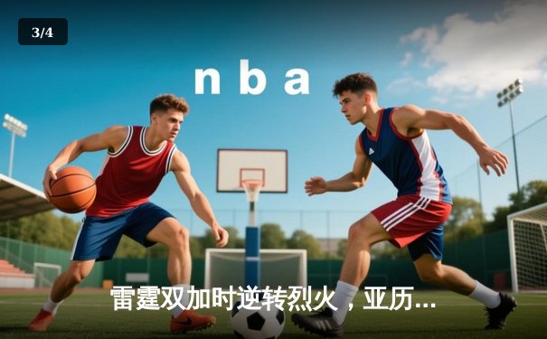 雷霆双加时逆转烈火，亚历山大50分创生涯新高 - 3